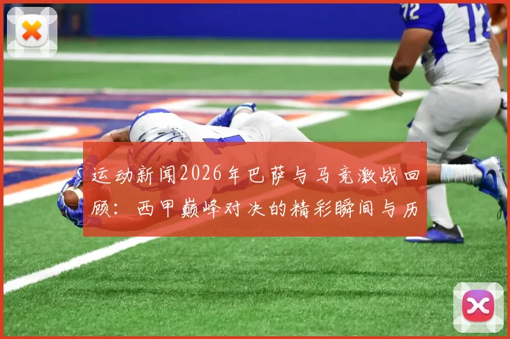 运动新闻2026年巴萨与马竞激战回顾：西甲巅峰对决的精彩瞬间与历史意义