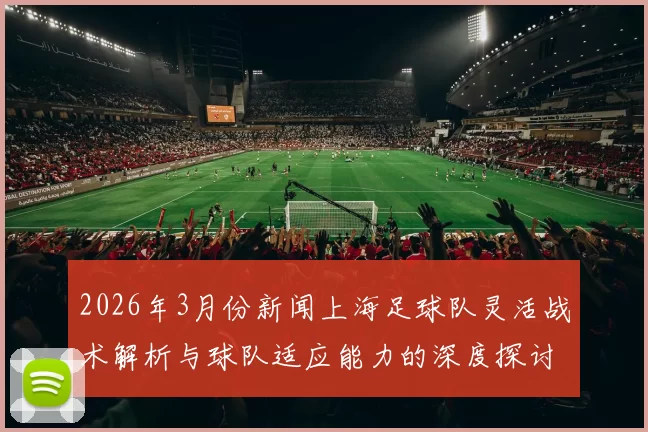 2026年3月份新闻上海足球队灵活战术解析与球队适应能力的深度探讨